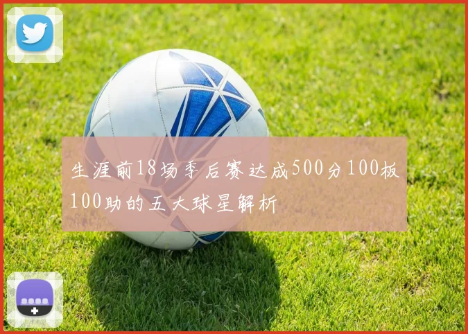生涯前18场季后赛达成500分100板100助的五大球星解析