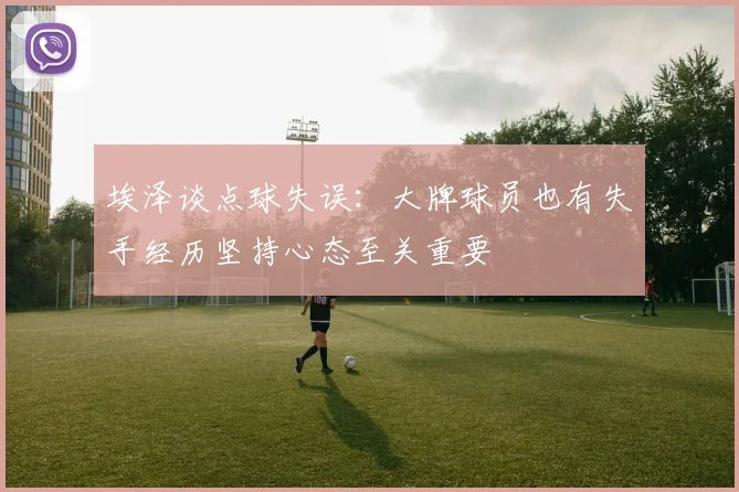 埃泽谈点球失误：大牌球员也有失手经历坚持心态至关重要