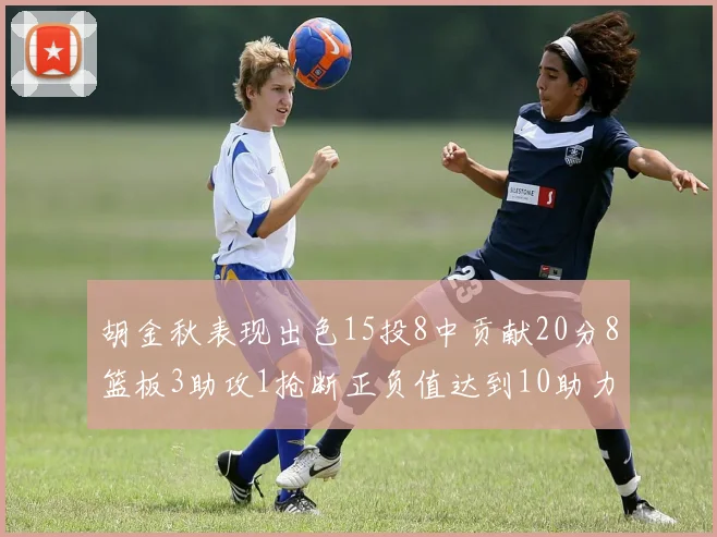 胡金秋表现出色15投8中贡献20分8篮板3助攻1抢断正负值达到10助力球队胜利