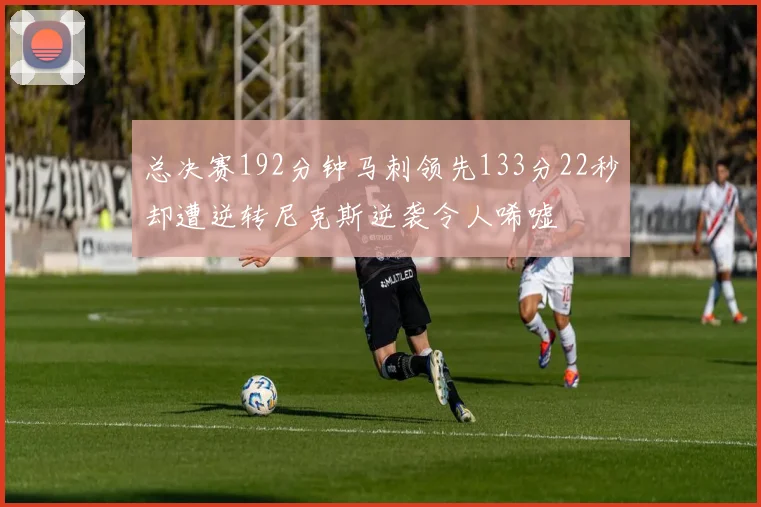 总决赛192分钟马刺领先133分22秒却遭逆转尼克斯逆袭令人唏嘘