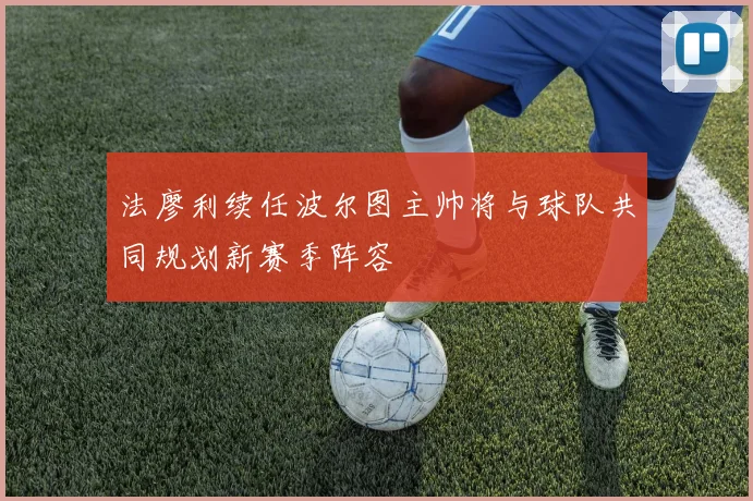 法廖利续任波尔图主帅将与球队共同规划新赛季阵容