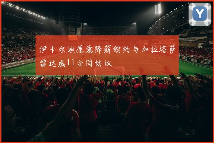 伊卡尔迪愿意降薪续约与加拉塔萨雷达成11合同协议
