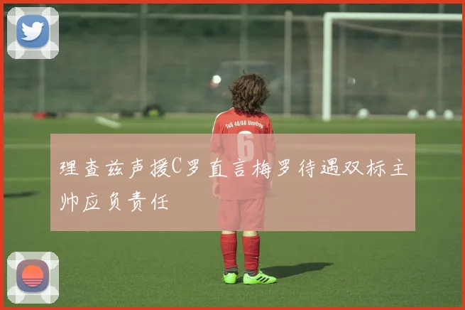 理查兹声援C罗直言梅罗待遇双标主帅应负责任