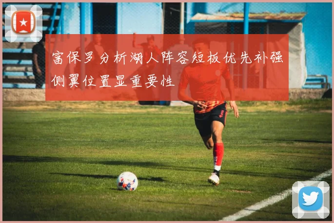 富保罗分析湖人阵容短板优先补强侧翼位置显重要性