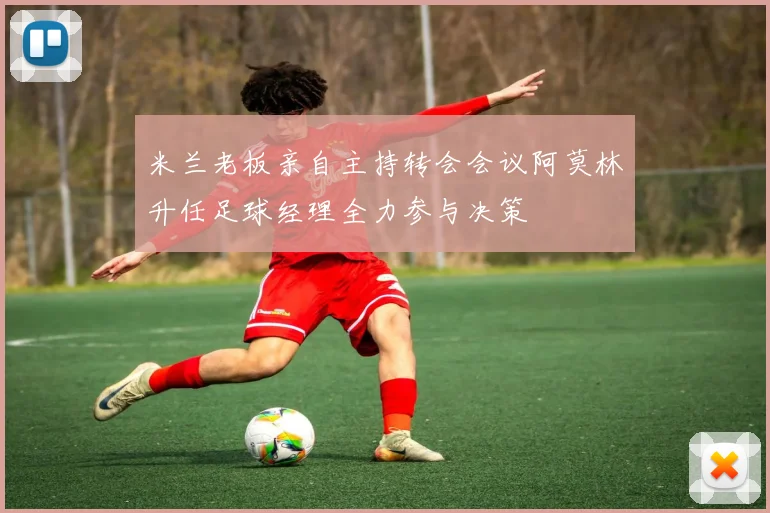 米兰老板亲自主持转会会议阿莫林升任足球经理全力参与决策