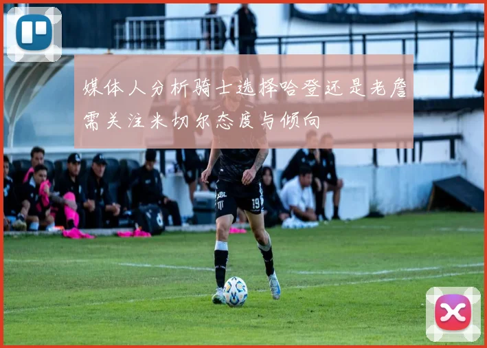 媒体人分析骑士选择哈登还是老詹需关注米切尔态度与倾向