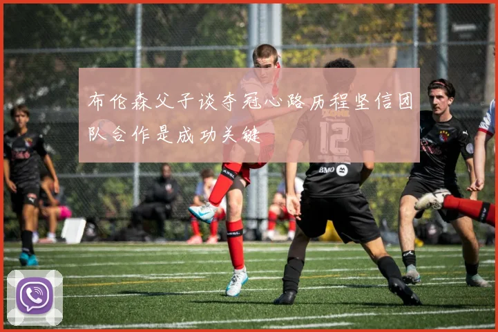 布伦森父子谈夺冠心路历程坚信团队合作是成功关键