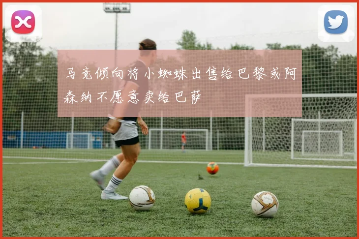 马竞倾向将小蜘蛛出售给巴黎或阿森纳不愿意卖给巴萨