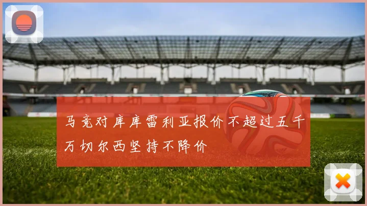 马竞对库库雷利亚报价不超过五千万切尔西坚持不降价