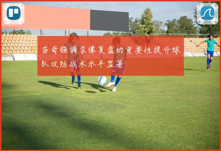 芬奇强调录像复盘的重要性提升球队攻防战术水平显著