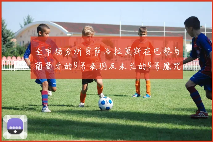 全市场分析贡萨洛拉莫斯在巴黎与葡萄牙的9号表现及米兰的9号魔咒影响