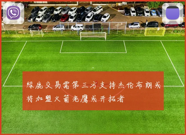 绿鹿交易需第三方支持杰伦布朗或将加盟火箭老鹰或开拓者