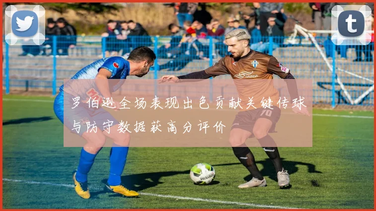 罗伯逊全场表现出色贡献关键传球与防守数据获高分评价