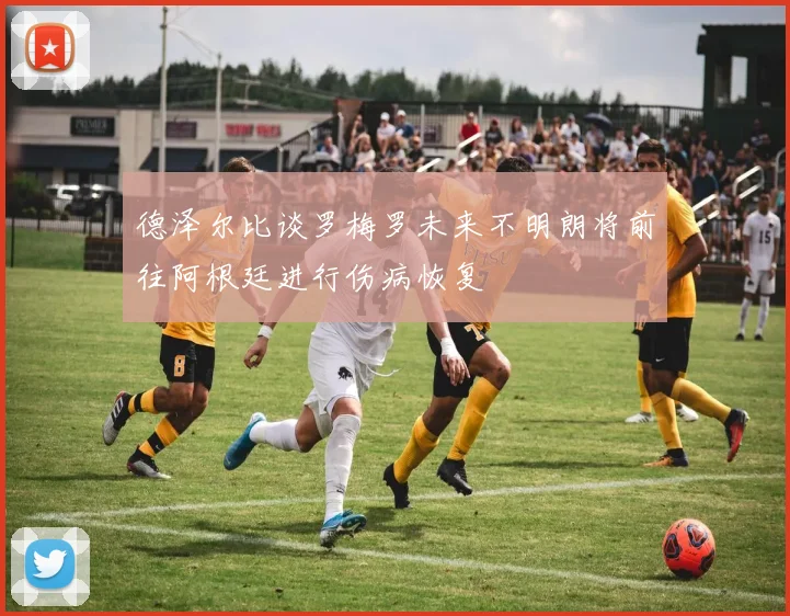 德泽尔比谈罗梅罗未来不明朗将前往阿根廷进行伤病恢复