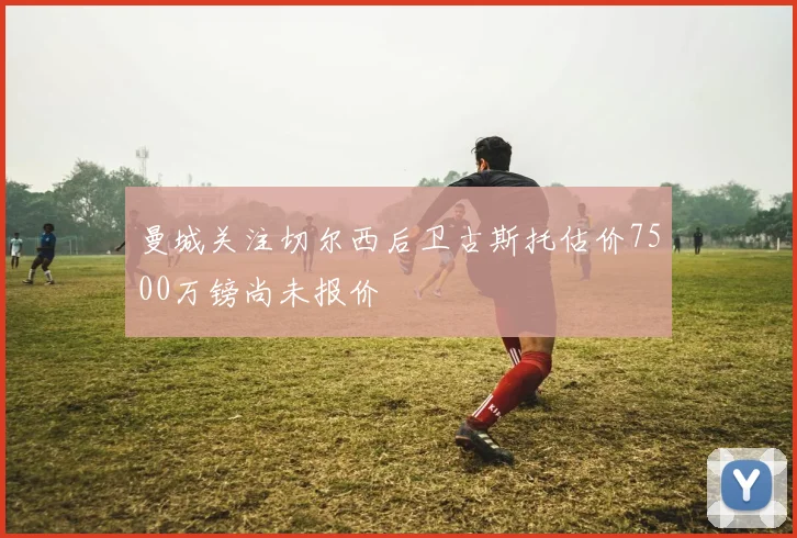 曼城关注切尔西后卫古斯托估价7500万镑尚未报价