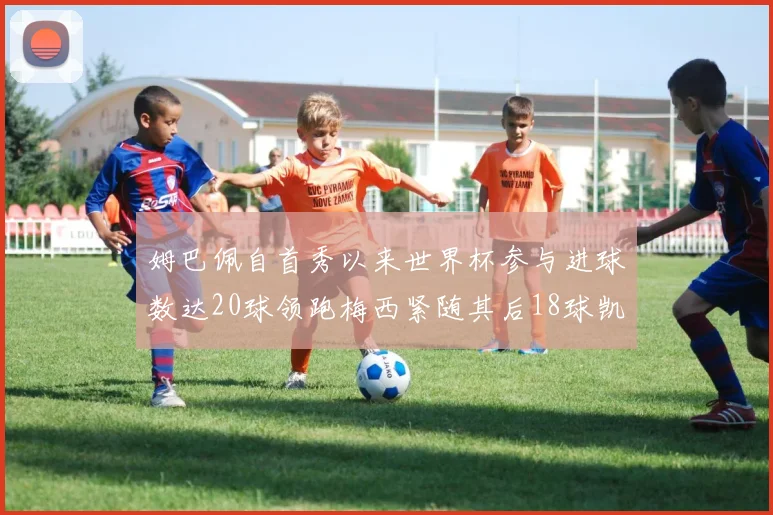 姆巴佩自首秀以来世界杯参与进球数达20球领跑梅西紧随其后18球凯恩则有13球