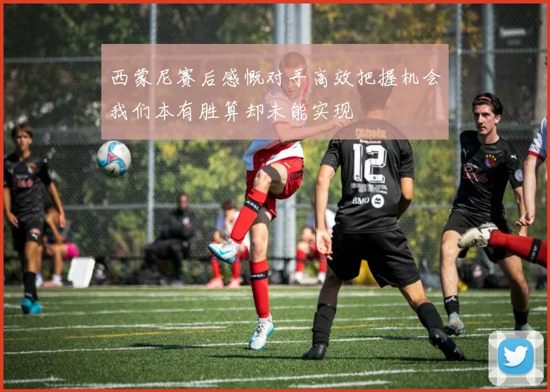 西蒙尼赛后感慨对手高效把握机会我们本有胜算却未能实现
