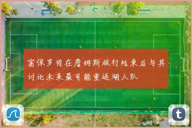 富保罗将在詹姆斯旅行结束后与其讨论未来最可能重返湖人队