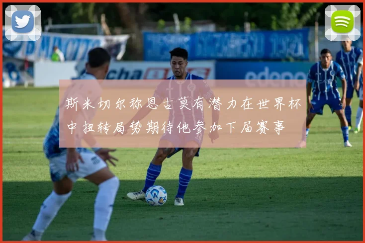 斯米切尔称恩古莫有潜力在世界杯中扭转局势期待他参加下届赛事