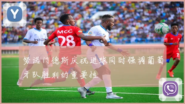 努诺门德斯庆祝进球同时强调葡萄牙队胜利的重要性