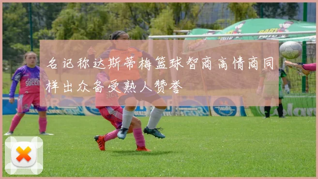 名记称达斯蒂梅篮球智商高情商同样出众备受熟人赞誉