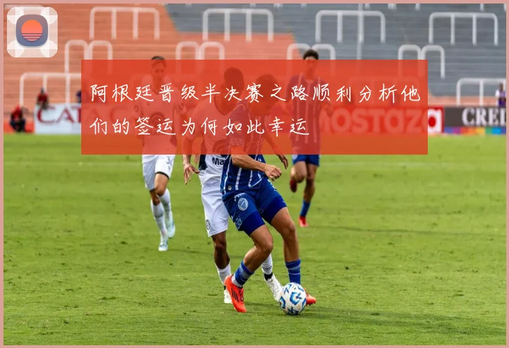 阿根廷晋级半决赛之路顺利分析他们的签运为何如此幸运