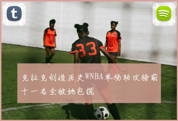 克拉克创造历史WNBA单场助攻榜前十一名全被她包揽