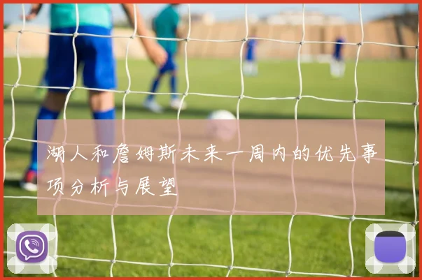 湖人和詹姆斯未来一周内的优先事项分析与展望