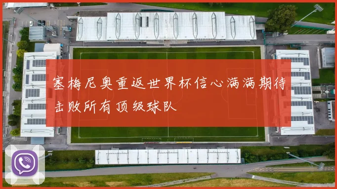 塞梅尼奥重返世界杯信心满满期待击败所有顶级球队