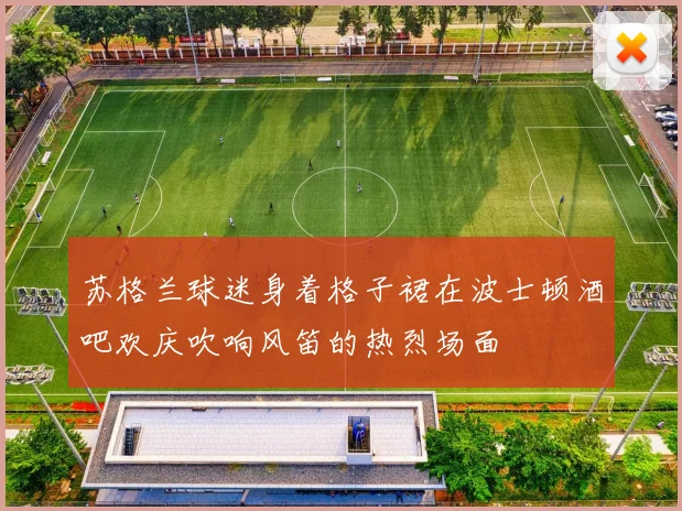 苏格兰球迷身着格子裙在波士顿酒吧欢庆吹响风笛的热烈场面