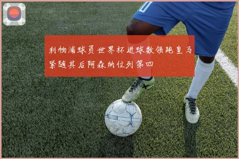 利物浦球员世界杯进球数领跑皇马紧随其后阿森纳位列第四