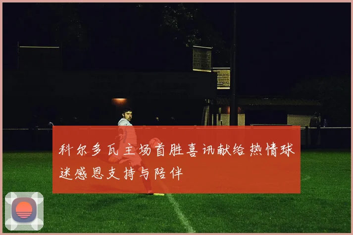 科尔多瓦主场首胜喜讯献给热情球迷感恩支持与陪伴