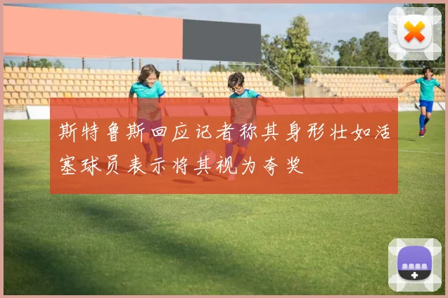 斯特鲁斯回应记者称其身形壮如活塞球员表示将其视为夸奖