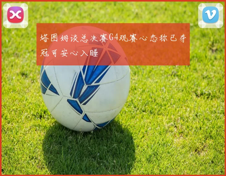 塔图姆谈总决赛G4观赛心态称已夺冠可安心入睡