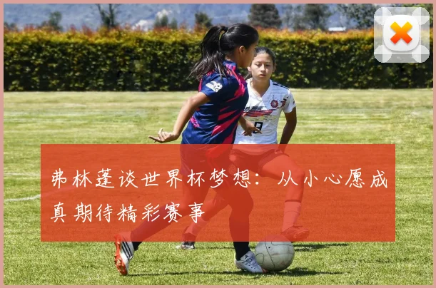 弗林蓬谈世界杯梦想：从小心愿成真期待精彩赛事