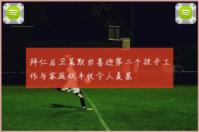 拜仁后卫莱默尔喜迎第二个孩子工作与家庭双丰收令人羡慕