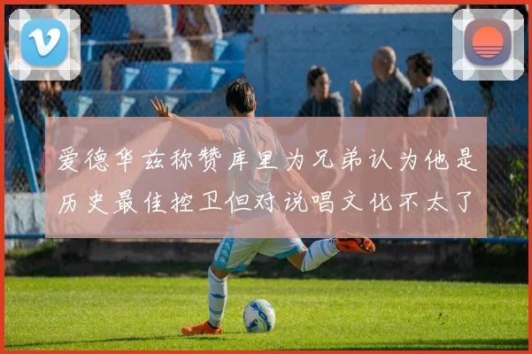 爱德华兹称赞库里为兄弟认为他是历史最佳控卫但对说唱文化不太了解