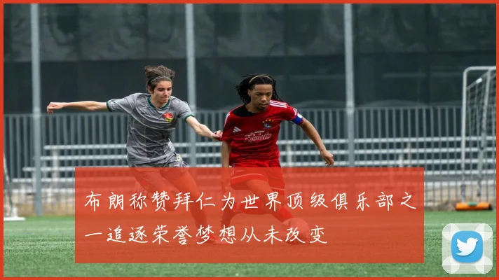 布朗称赞拜仁为世界顶级俱乐部之一追逐荣誉梦想从未改变