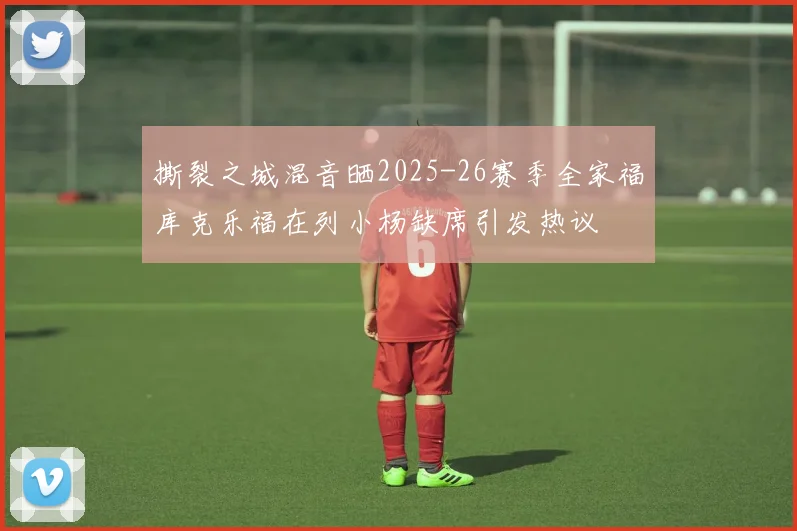 撕裂之城混音晒2025-26赛季全家福库克乐福在列小杨缺席引发热议